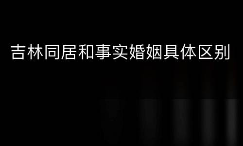 吉林同居和事实婚姻具体区别