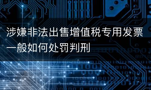 涉嫌非法出售增值税专用发票一般如何处罚判刑