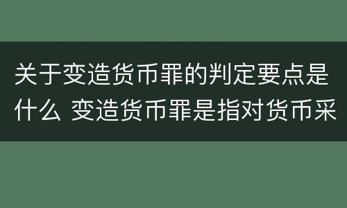关于变造货币罪的判定要点是什么 变造货币罪是指对货币采用什么方法