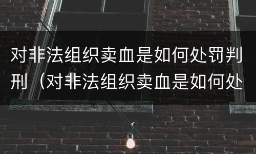 对非法组织卖血是如何处罚判刑（对非法组织卖血是如何处罚判刑的）