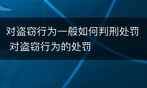 对盗窃行为一般如何判刑处罚 对盗窃行为的处罚