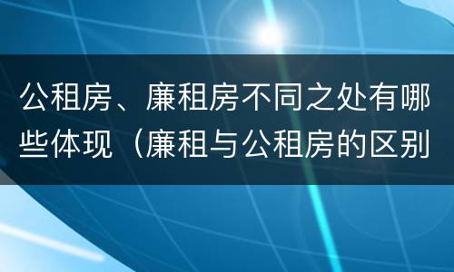 公租房、廉租房不同之处有哪些体现（廉租与公租房的区别）