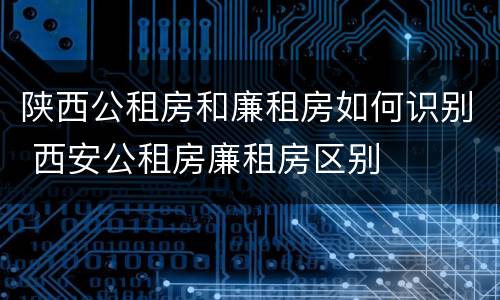 陕西公租房和廉租房如何识别 西安公租房廉租房区别