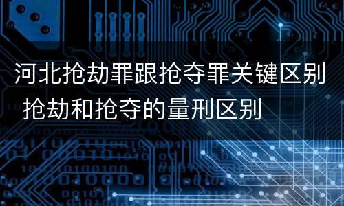 河北抢劫罪跟抢夺罪关键区别 抢劫和抢夺的量刑区别