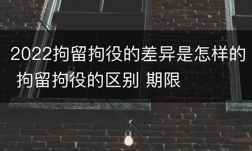 2022拘留拘役的差异是怎样的 拘留拘役的区别 期限