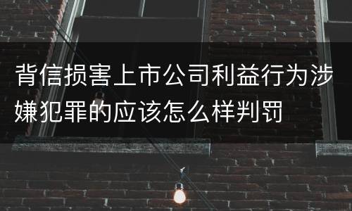 背信损害上市公司利益行为涉嫌犯罪的应该怎么样判罚