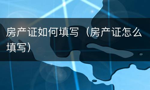 房产证如何填写（房产证怎么填写）