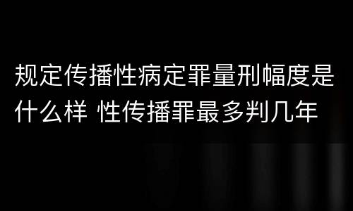 规定传播性病定罪量刑幅度是什么样 性传播罪最多判几年
