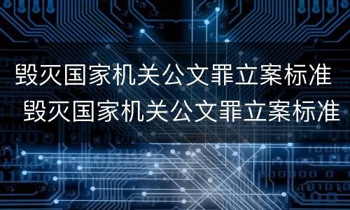 毁灭国家机关公文罪立案标准 毁灭国家机关公文罪立案标准是什么