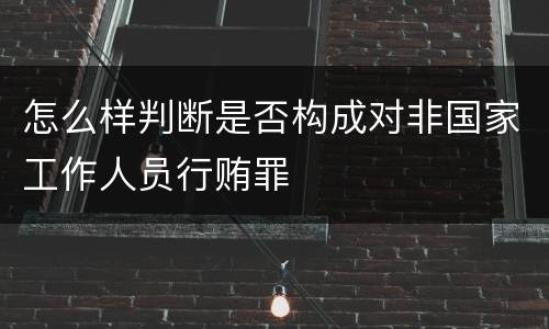 怎么样判断是否构成对非国家工作人员行贿罪