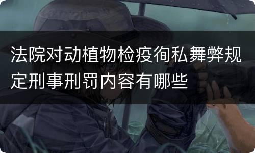 法院对动植物检疫徇私舞弊规定刑事刑罚内容有哪些