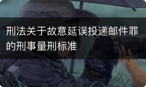 刑法关于故意延误投递邮件罪的刑事量刑标准