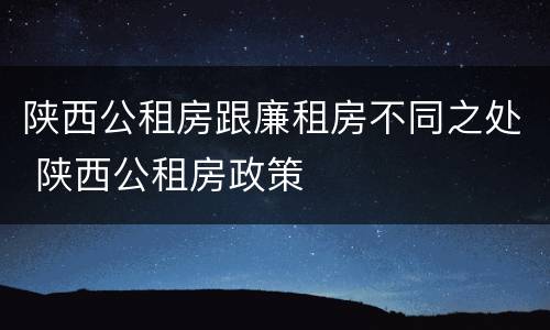 陕西公租房跟廉租房不同之处 陕西公租房政策