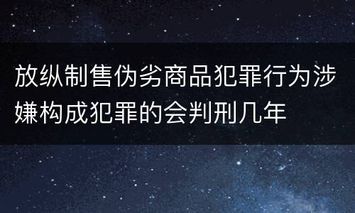 放纵制售伪劣商品犯罪行为涉嫌构成犯罪的会判刑几年