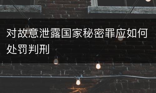对故意泄露国家秘密罪应如何处罚判刑