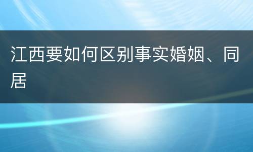 江西要如何区别事实婚姻、同居