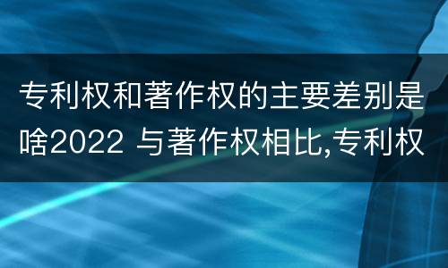 专利权和著作权的主要差别是啥2022 与著作权相比,专利权有哪些特征