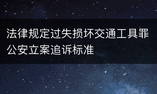 法律规定过失损坏交通工具罪公安立案追诉标准