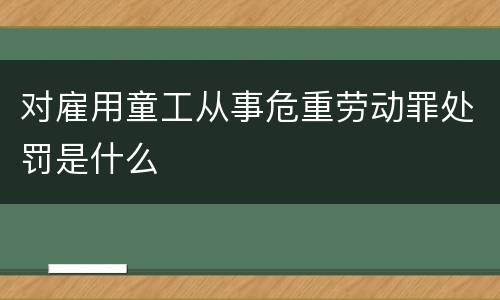 对雇用童工从事危重劳动罪处罚是什么