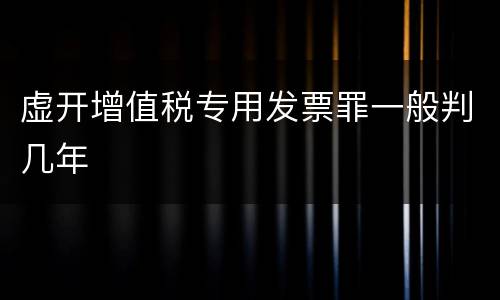 虚开增值税专用发票罪一般判几年