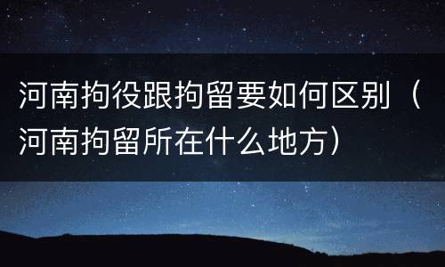 河南拘役跟拘留要如何区别（河南拘留所在什么地方）