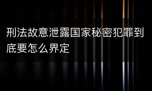 刑法故意泄露国家秘密犯罪到底要怎么界定