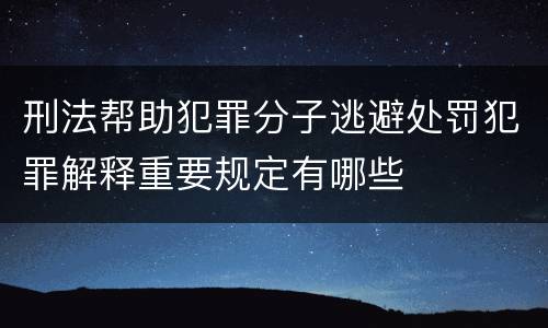 刑法帮助犯罪分子逃避处罚犯罪解释重要规定有哪些