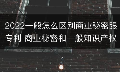 2022一般怎么区别商业秘密跟专利 商业秘密和一般知识产权的区别