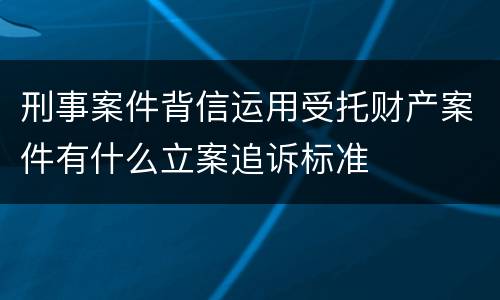 刑事案件背信运用受托财产案件有什么立案追诉标准