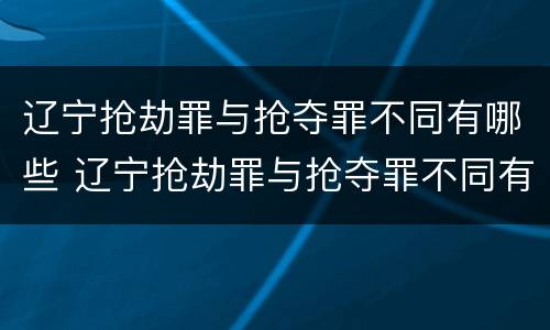辽宁抢劫罪与抢夺罪不同有哪些 辽宁抢劫罪与抢夺罪不同有哪些案例