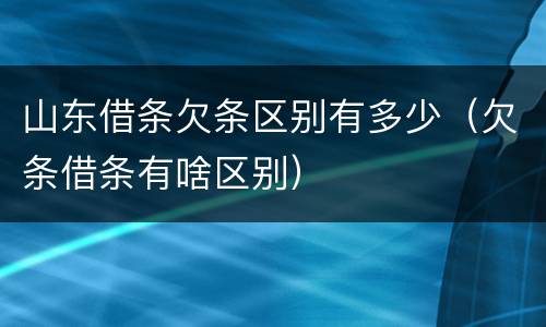 山东借条欠条区别有多少（欠条借条有啥区别）