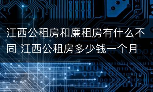 江西公租房和廉租房有什么不同 江西公租房多少钱一个月
