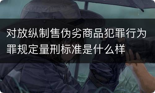 对放纵制售伪劣商品犯罪行为罪规定量刑标准是什么样