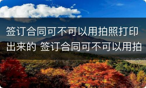签订合同可不可以用拍照打印出来的 签订合同可不可以用拍照打印出来的照片