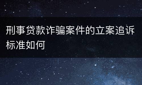 刑事贷款诈骗案件的立案追诉标准如何
