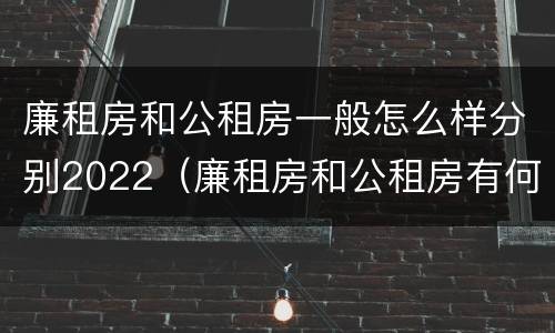廉租房和公租房一般怎么样分别2022（廉租房和公租房有何区别）