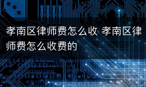 孝南区律师费怎么收 孝南区律师费怎么收费的