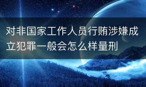 对非国家工作人员行贿涉嫌成立犯罪一般会怎么样量刑