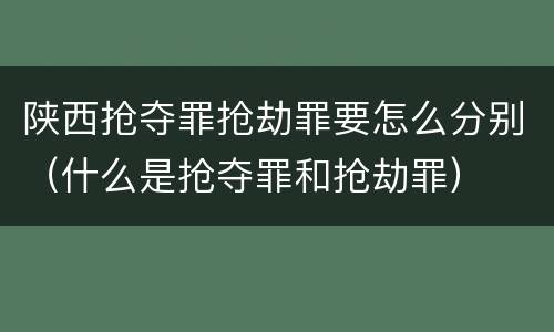 陕西抢夺罪抢劫罪要怎么分别（什么是抢夺罪和抢劫罪）