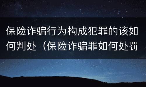 保险诈骗行为构成犯罪的该如何判处（保险诈骗罪如何处罚）