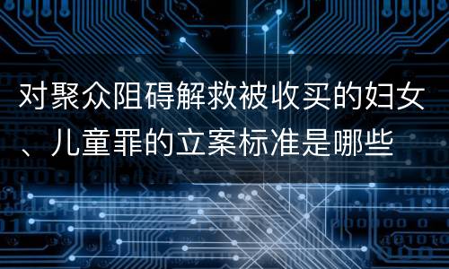 对聚众阻碍解救被收买的妇女、儿童罪的立案标准是哪些