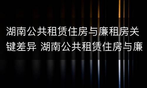 湖南公共租赁住房与廉租房关键差异 湖南公共租赁住房与廉租房关键差异