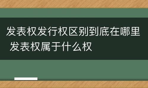 发表权发行权区别到底在哪里 发表权属于什么权