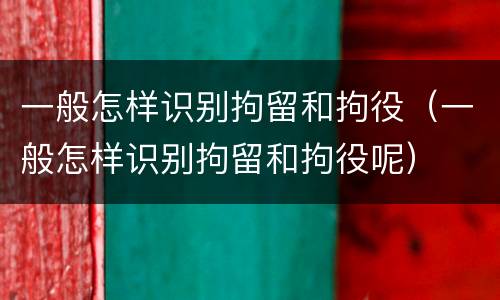 一般怎样识别拘留和拘役（一般怎样识别拘留和拘役呢）