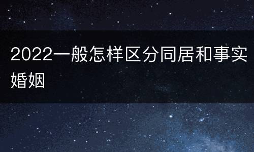 2022一般怎样区分同居和事实婚姻