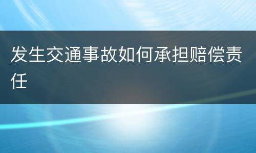 发生交通事故如何承担赔偿责任