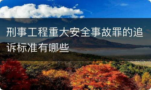 刑事工程重大安全事故罪的追诉标准有哪些