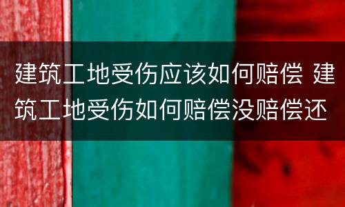 建筑工地受伤应该如何赔偿 建筑工地受伤如何赔偿没赔偿还能原工地上班吗