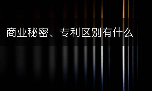商业秘密、专利区别有什么