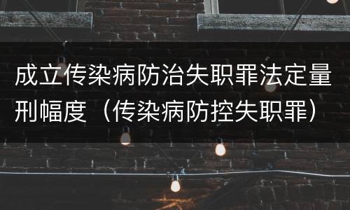 成立传染病防治失职罪法定量刑幅度（传染病防控失职罪）